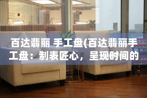 百達(dá)翡麗 手工盤(百達(dá)翡麗手工盤：制表匠心，呈現(xiàn)時(shí)間的華美演繹)