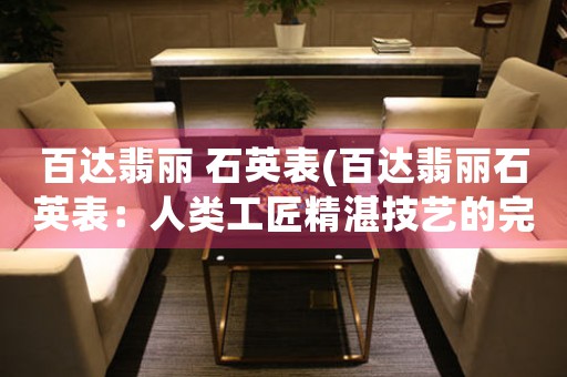 百達(dá)翡麗 石英表(百達(dá)翡麗石英表：人類工匠精湛技藝的完美體現(xiàn))