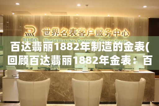 百達(dá)翡麗1882年制造的金表(回顧百達(dá)翡麗1882年金表：百年流光，珍藏永恒)