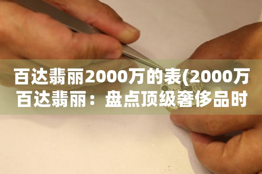 百達(dá)翡麗2000萬(wàn)的表(2000萬(wàn)百達(dá)翡麗：盤點(diǎn)頂級(jí)奢侈品時(shí)代下的究極身份象征)