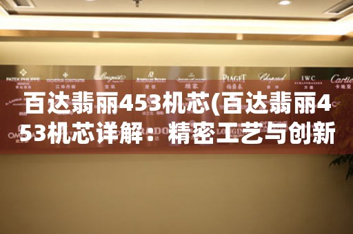 百達(dá)翡麗453機芯(百達(dá)翡麗453機芯詳解：精密工藝與創(chuàng)新技術(shù)共舞)