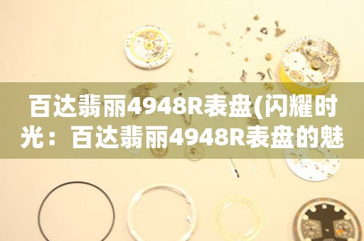 百達(dá)翡麗4948R表盤(閃耀時光：百達(dá)翡麗4948R表盤的魅力)