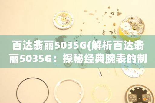 百達(dá)翡麗5035G(解析百達(dá)翡麗5035G：探秘經(jīng)典腕表的制作工藝與設(shè)計特色)