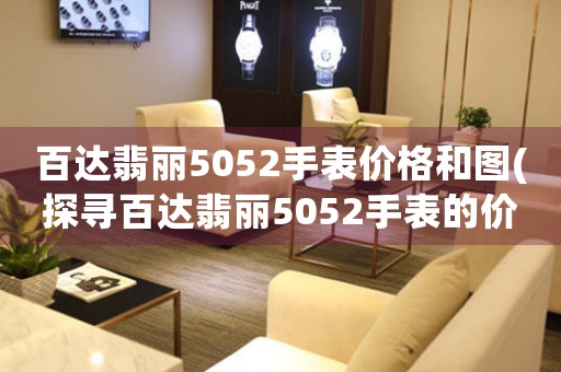 百達(dá)翡麗5052手表價格和圖(探尋百達(dá)翡麗5052手表的價格和特點)