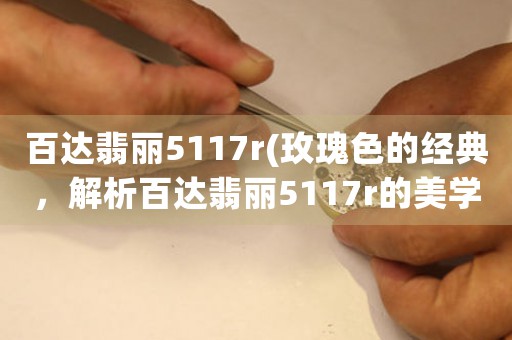 百達(dá)翡麗5117r(玫瑰色的經(jīng)典，解析百達(dá)翡麗5117r的美學(xué)設(shè)計(jì)與機(jī)械結(jié)構(gòu))