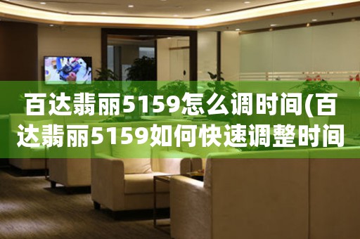 百達(dá)翡麗5159怎么調(diào)時(shí)間(百達(dá)翡麗5159如何快速調(diào)整時(shí)間？)