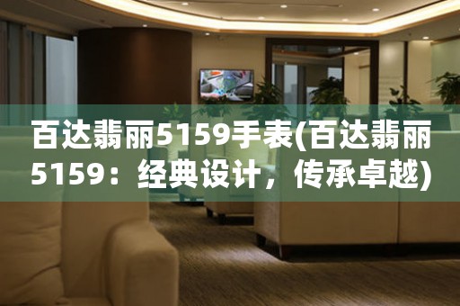 百達(dá)翡麗5159手表(百達(dá)翡麗5159：經(jīng)典設(shè)計(jì)，傳承卓越)