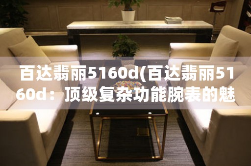 百達翡麗5160d(百達翡麗5160d：頂級復(fù)雜功能腕表的魅力)