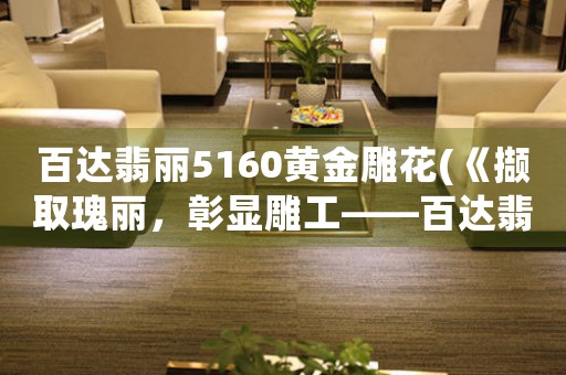 百達(dá)翡麗5160黃金雕花(《擷取瑰麗，彰顯雕工——百達(dá)翡麗5160黃金雕花鑒賞》)