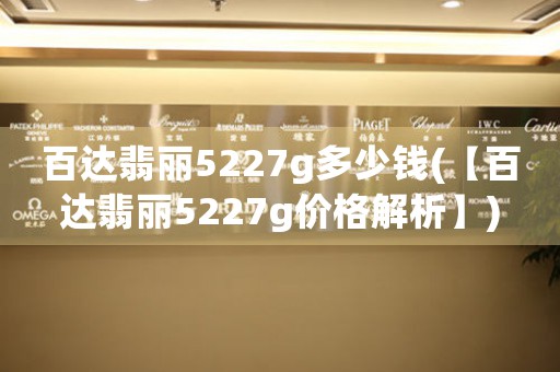 百達(dá)翡麗5227g多少錢(【百達(dá)翡麗5227g價(jià)格解析】)