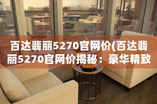 百達(dá)翡麗5270官網(wǎng)價(jià)(百達(dá)翡麗5270官網(wǎng)價(jià)揭秘：豪華精致的時(shí)間計(jì)量藝術(shù)品)