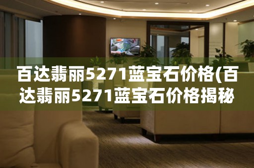 百達(dá)翡麗5271藍(lán)寶石價(jià)格(百達(dá)翡麗5271藍(lán)寶石價(jià)格揭秘：全球珍貴稀有的復(fù)雜功能腕表！)