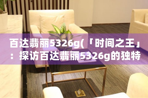 百達(dá)翡麗5326g(「時(shí)間之王」：探訪百達(dá)翡麗5326g的獨(dú)特魅力)