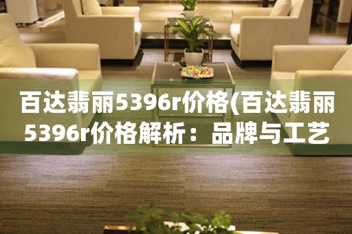 百達(dá)翡麗5396r價(jià)格(百達(dá)翡麗5396r價(jià)格解析：品牌與工藝的完美結(jié)合)