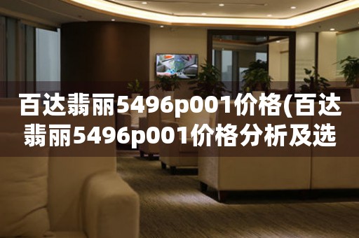 百達(dá)翡麗5496p001價(jià)格(百達(dá)翡麗5496p001價(jià)格分析及選購(gòu)建議)