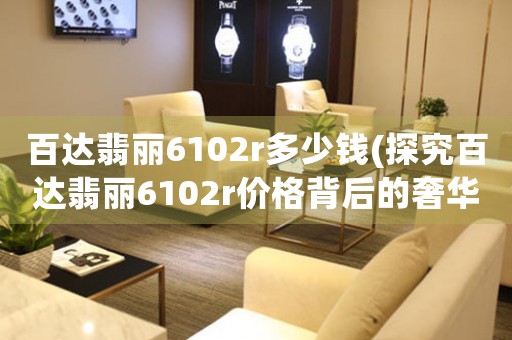 百達(dá)翡麗6102r多少錢(探究百達(dá)翡麗6102r價格背后的奢華世界)