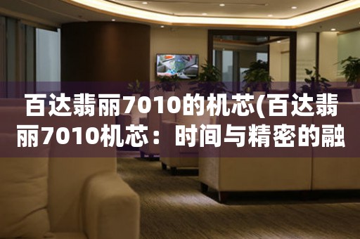 百達(dá)翡麗7010的機(jī)芯(百達(dá)翡麗7010機(jī)芯：時間與精密的融合)