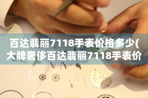 百達(dá)翡麗7118手表價格多少(大牌奢侈百達(dá)翡麗7118手表價格，足夠值得擁有！)