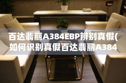 百達(dá)翡麗A384EBP辨別真假(如何識別真假百達(dá)翡麗A384EBP)