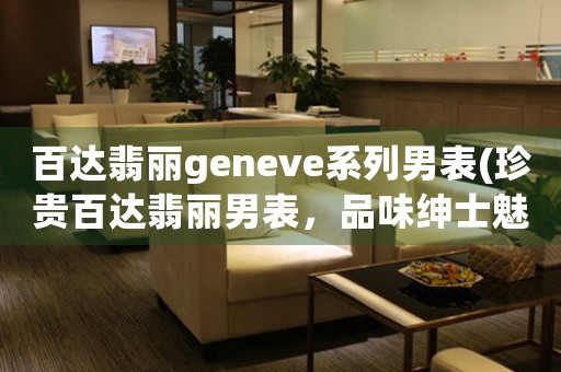 百達(dá)翡麗geneve系列男表(珍貴百達(dá)翡麗男表，品味紳士魅力)