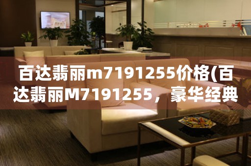 百達(dá)翡麗m7191255價格(百達(dá)翡麗M7191255，豪華經(jīng)典腕表的價格分析與評測。)