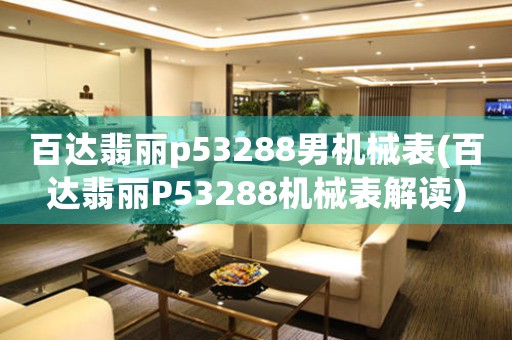 百達(dá)翡麗p53288男機(jī)械表(百達(dá)翡麗P53288機(jī)械表解讀)