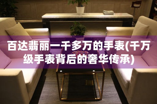 百達(dá)翡麗一千多萬的手表(千萬級手表背后的奢華傳承)
