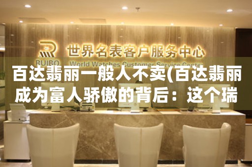 百達(dá)翡麗一般人不賣(百達(dá)翡麗成為富人驕傲的背后：這個瑞士名表為何一般人不買？)