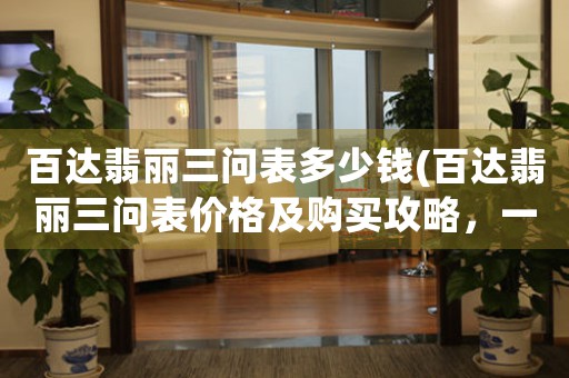 百達(dá)翡麗三問表多少錢(百達(dá)翡麗三問表價(jià)格及購買攻略，一文搞定。)