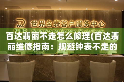 百達(dá)翡麗不走怎么修理(百達(dá)翡麗維修指南：規(guī)避鐘表不走的禁區(qū))