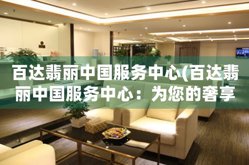 百達(dá)翡麗中國服務(wù)中心(百達(dá)翡麗中國服務(wù)中心：為您的奢享生活護(hù)航)