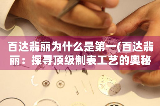 百達(dá)翡麗為什么是第一(百達(dá)翡麗：探尋頂級(jí)制表工藝的奧秘)
