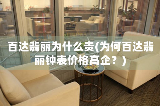 百達(dá)翡麗為什么貴(為何百達(dá)翡麗鐘表價(jià)格高企？)