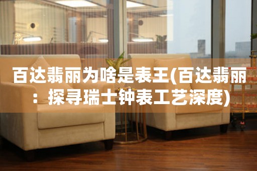 百達(dá)翡麗為啥是表王(百達(dá)翡麗：探尋瑞士鐘表工藝深度)