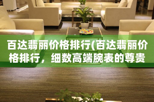 百達(dá)翡麗價(jià)格排行(百達(dá)翡麗價(jià)格排行，細(xì)數(shù)高端腕表的尊貴奢華)