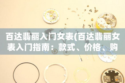 百達(dá)翡麗入門女表(百達(dá)翡麗女表入門指南：款式、價格、購買建議)