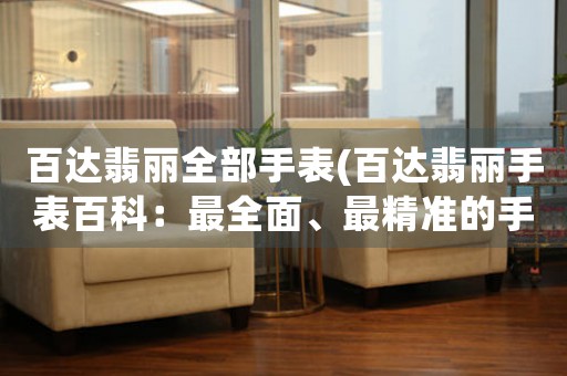 百達(dá)翡麗全部手表(百達(dá)翡麗手表百科：最全面、最精準(zhǔn)的手表知識庫)