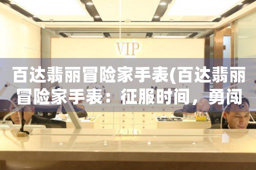 百達(dá)翡麗冒險家手表(百達(dá)翡麗冒險家手表：征服時間，勇闖極限！)