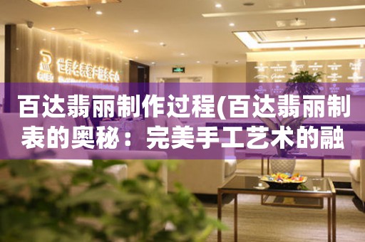 百達(dá)翡麗制作過程(百達(dá)翡麗制表的奧秘：完美手工藝術(shù)的融合)