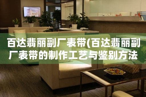 百達(dá)翡麗副廠表帶(百達(dá)翡麗副廠表帶的制作工藝與鑒別方法)