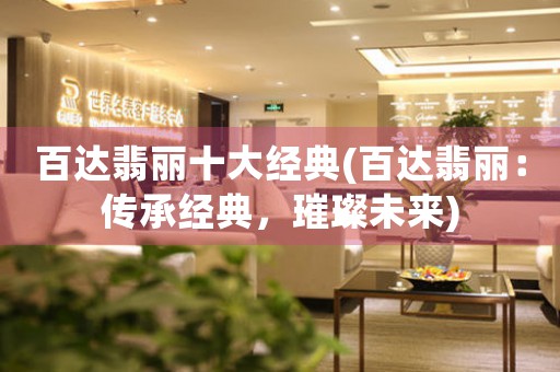 百達(dá)翡麗十大經(jīng)典(百達(dá)翡麗：傳承經(jīng)典，璀璨未來)