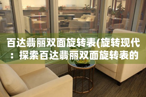 百達(dá)翡麗雙面旋轉(zhuǎn)表(旋轉(zhuǎn)現(xiàn)代：探索百達(dá)翡麗雙面旋轉(zhuǎn)表的造型與設(shè)計)
