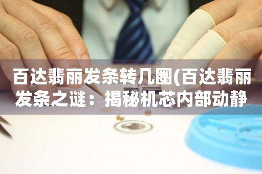 百達(dá)翡麗發(fā)條轉(zhuǎn)幾圈(百達(dá)翡麗發(fā)條之謎：揭秘機(jī)芯內(nèi)部動靜)