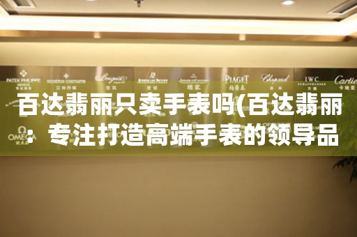 百達(dá)翡麗只賣手表嗎(百達(dá)翡麗：專注打造高端手表的領(lǐng)導(dǎo)品牌)