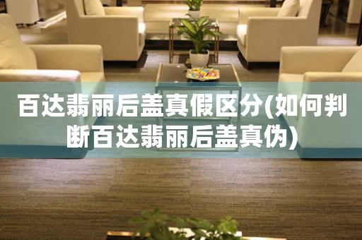 百達(dá)翡麗后蓋真假區(qū)分(如何判斷百達(dá)翡麗后蓋真?zhèn)?