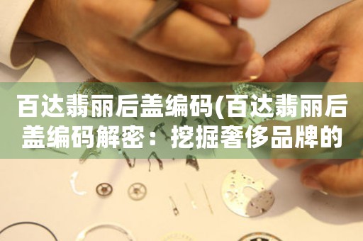 百達(dá)翡麗后蓋編碼(百達(dá)翡麗后蓋編碼解密：挖掘奢侈品牌的神秘世界)