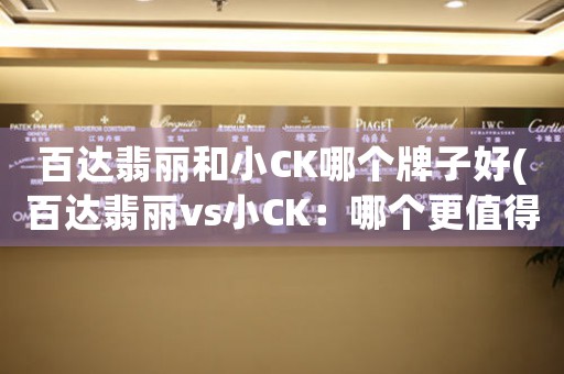 百達(dá)翡麗和小CK哪個牌子好(百達(dá)翡麗vs小CK：哪個更值得購買？)