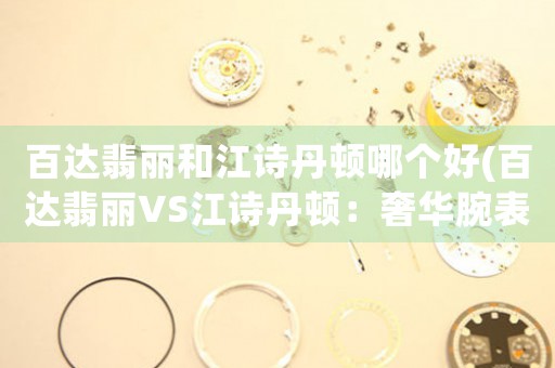 百達(dá)翡麗和江詩丹頓哪個好(百達(dá)翡麗VS江詩丹頓：奢華腕表之爭)