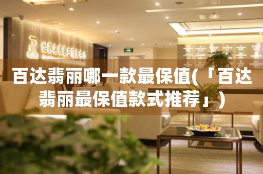 百達(dá)翡麗哪一款最保值(「百達(dá)翡麗最保值款式推薦」)