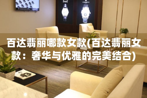 百達(dá)翡麗哪款女款(百達(dá)翡麗女款：奢華與優(yōu)雅的完美結(jié)合)